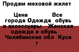 Продам меховой жилет › Цена ­ 14 500 - Все города Одежда, обувь и аксессуары » Женская одежда и обувь   . Челябинская обл.,Куса г.